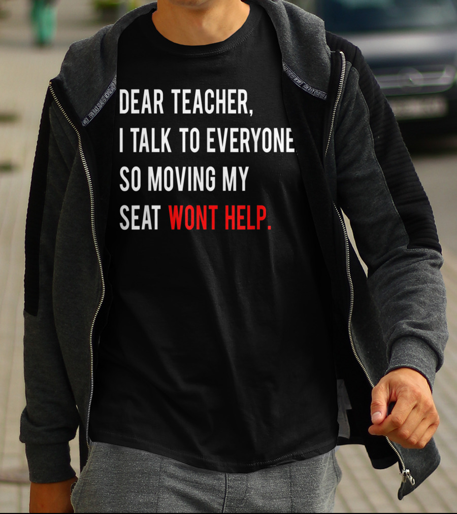 Dear Teacher I Talk To Everyone So Moving My Seat Wont Help T-Shirt