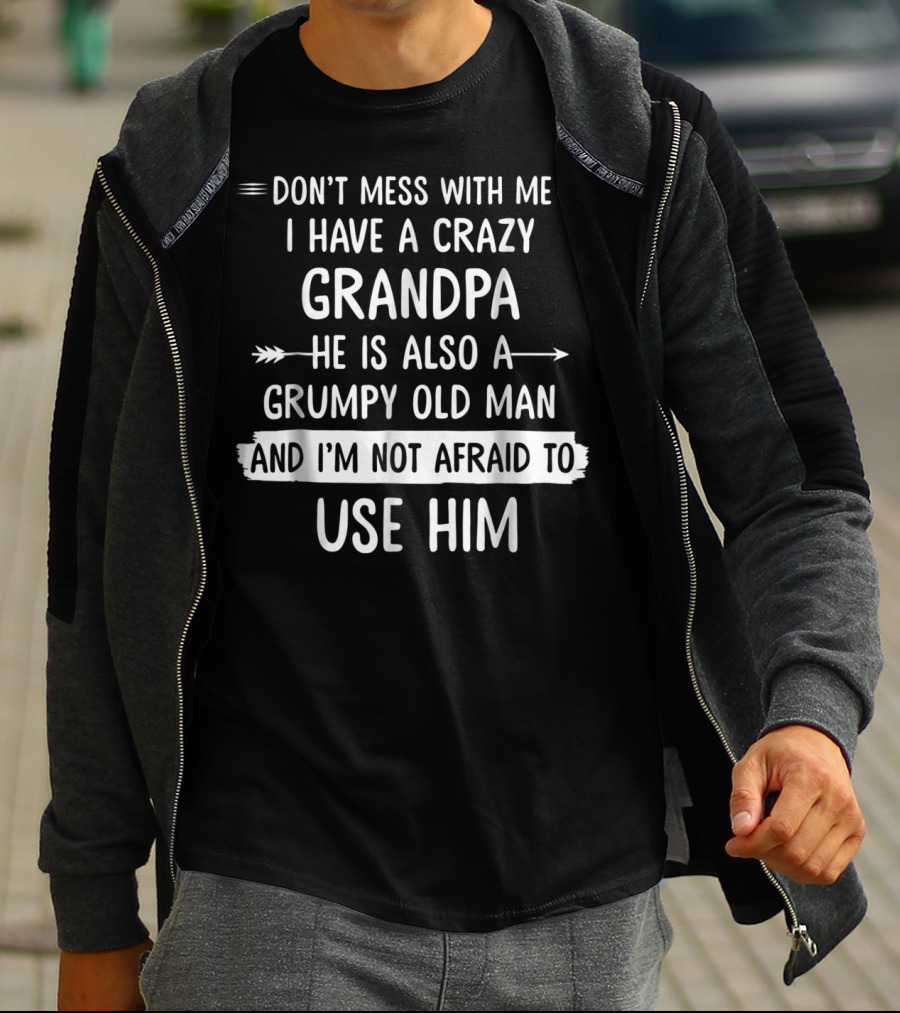 Don't Mess With Me I Have A Crazy Grandpa He Is Also A Grumpy Old Man And I'm Not Afraid To Use Him T-Shirt