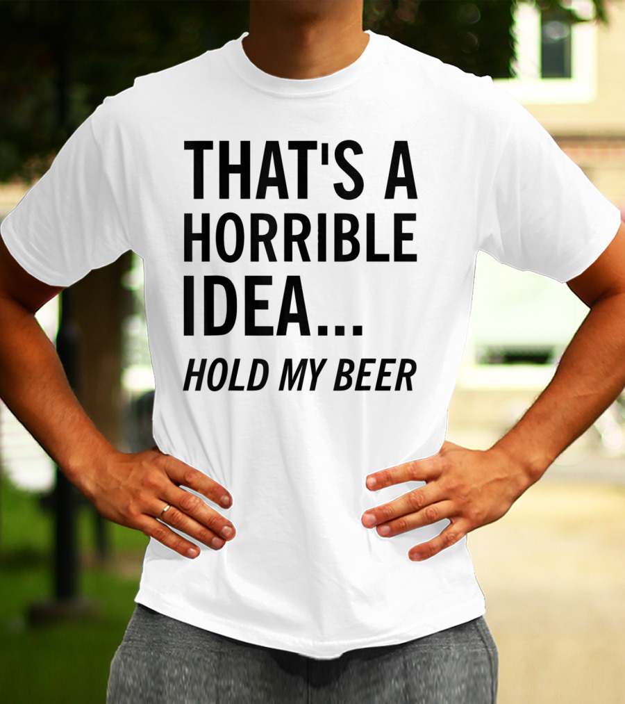 That's A Horrible Idea Hold My Beer Funny Beer T-Shirt