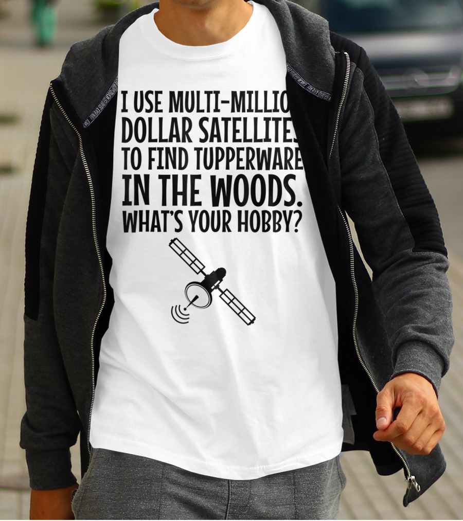 Multi-Million Dollar Satellites Find Tupperware In The Woods What's Your Hobby? T-Shirt
