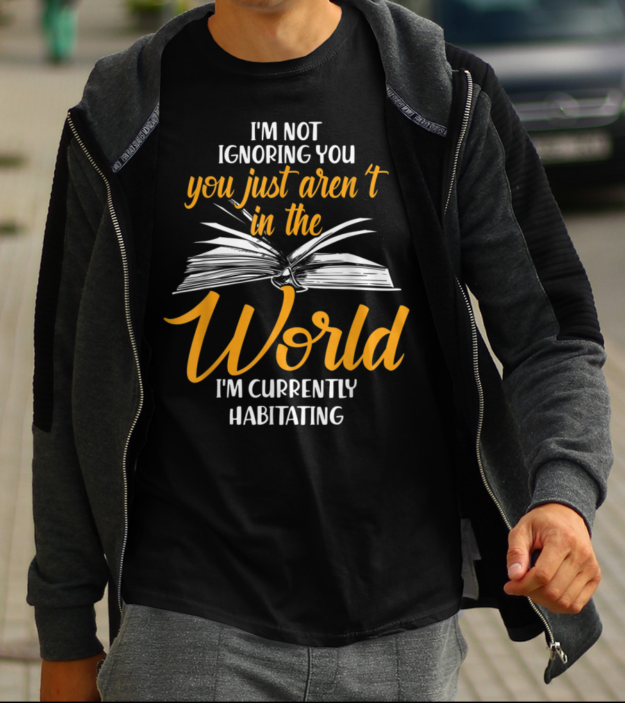 I'm Not Ignoring You You Just Aren't In The World I'm Currently Habitating T-Shirt