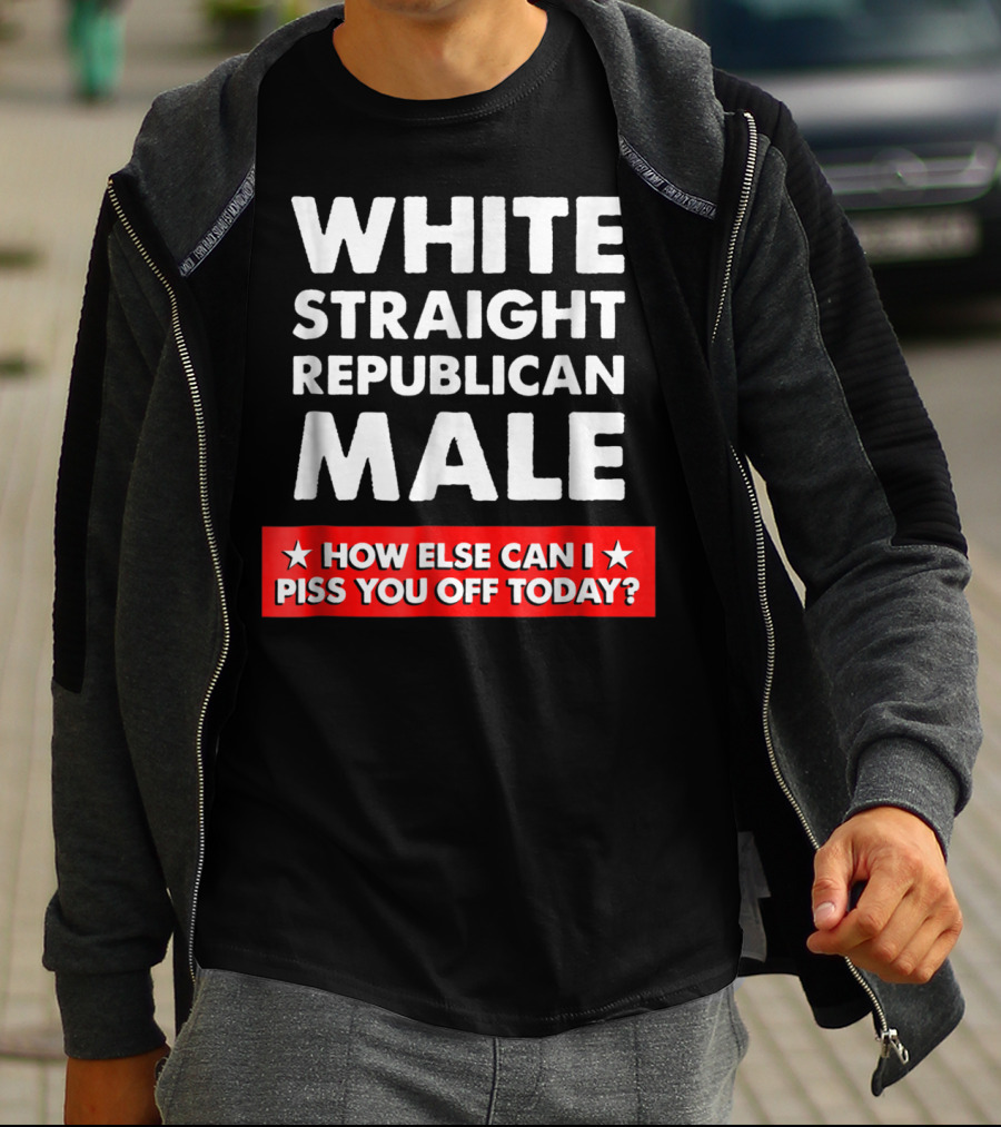 WHITE STRAIGHT REPUBLICAN MALE HOW ELSE CAN I PISS YOU OFF TODAY T-Shirt