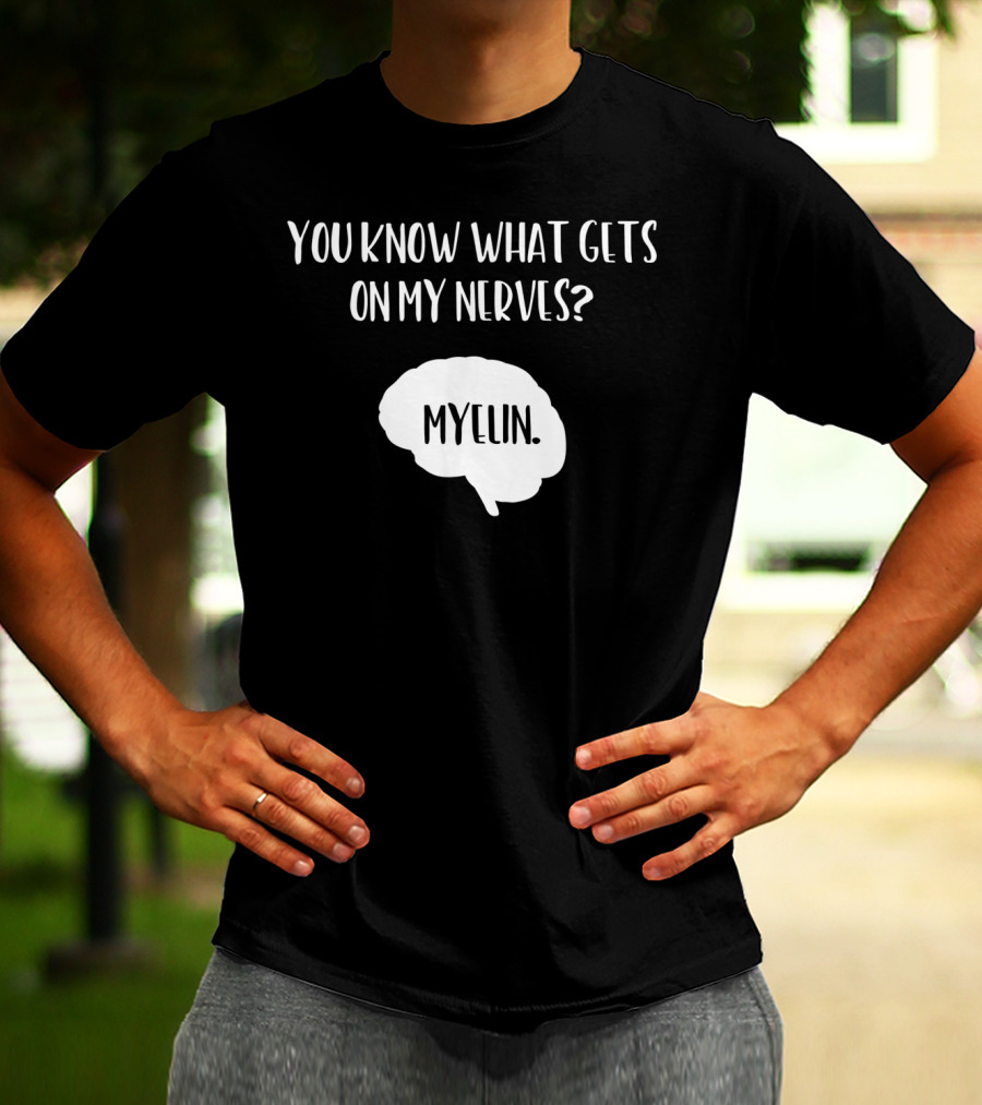 You Know What Gets On My Nerves Myelin Funny Science Neuroscience Teacher Brain T-Shirt