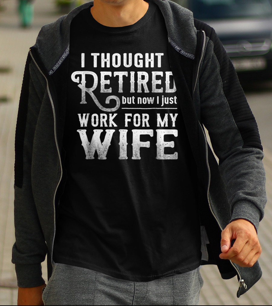 I Thought I Retired But Now I Just Work For My Wife T-Shirt