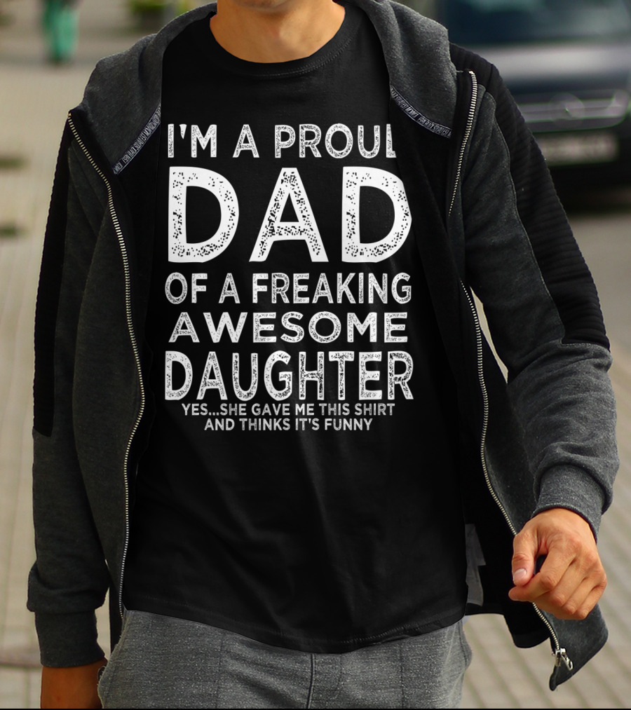 I'm A Proud Dad Of A Freaking Awesome Daughter Yes She Gave Me This Shirt And Thinks It's Funny T-Shirt