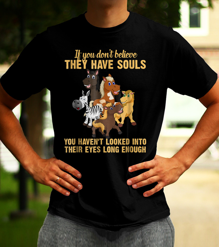 If You Don't Believe They Have Souls You Haven't Looked Into Their Eyes Long Enough T-Shirt