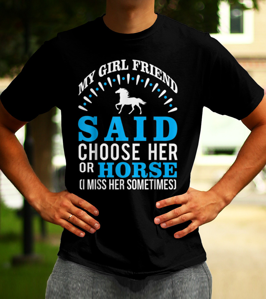 MY GIRLFRIEND SAID CHOOSE HER OR HORSE (I MISS HER SOMETIMES) T-Shirt