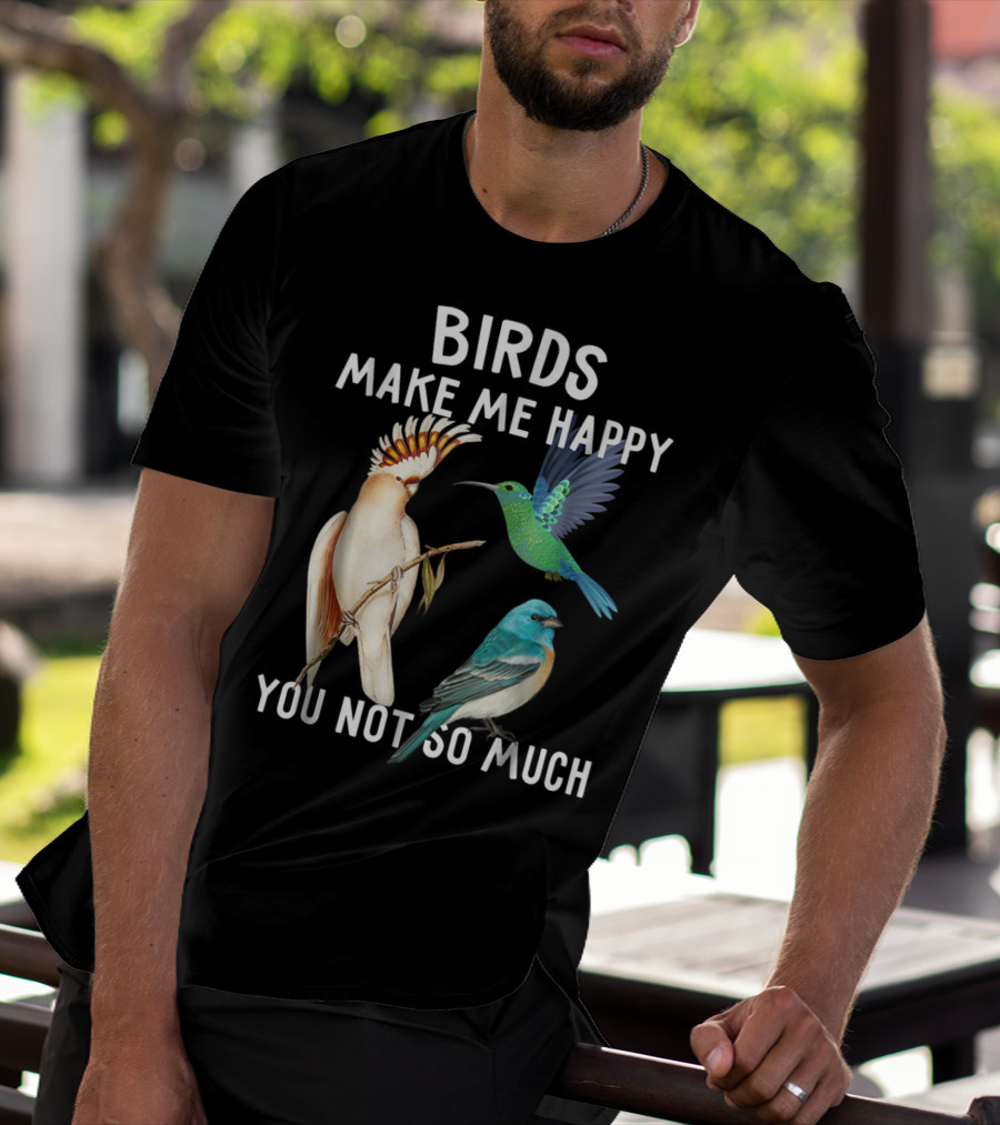 Birds Make Me Happy You Not So Much Bird Lover Hummingbird Cockatoo Bluebird T-Shirt