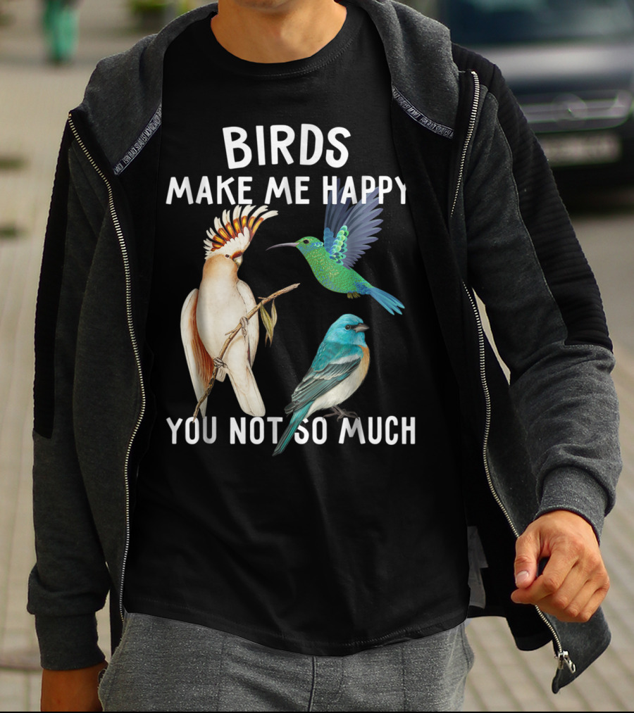 Birds Make Me Happy You Not So Much Bird Lover Hummingbird Cockatoo Bluebird T-Shirt