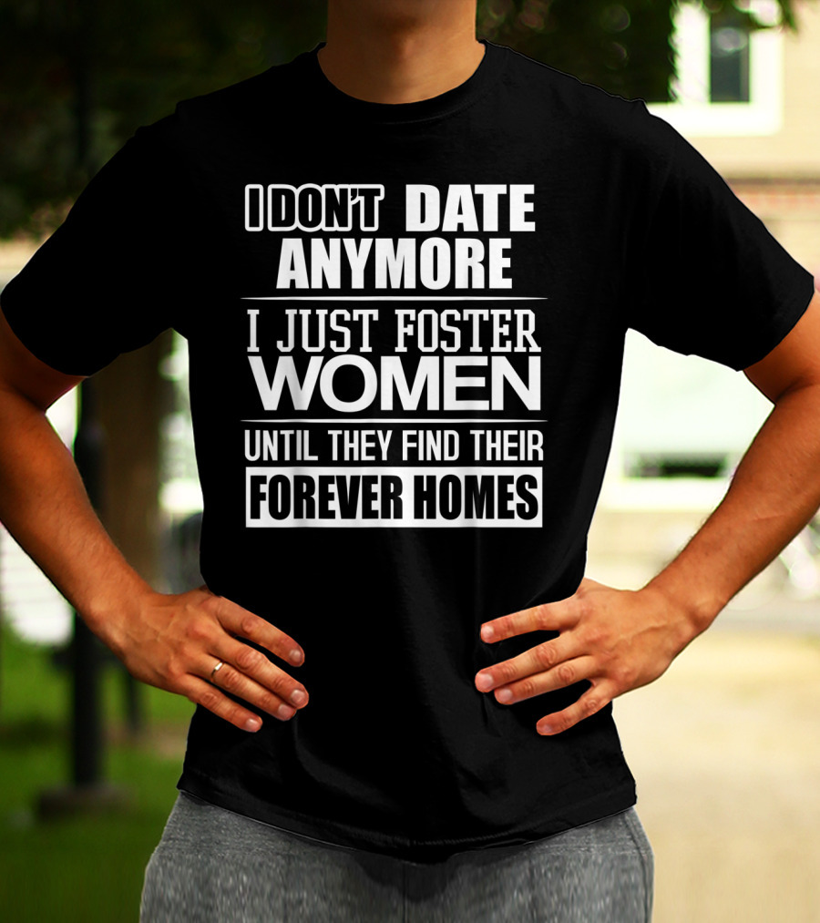 I Don't Date Anymore I Just Foster Women Until They Find Their Forever Homes T-Shirt