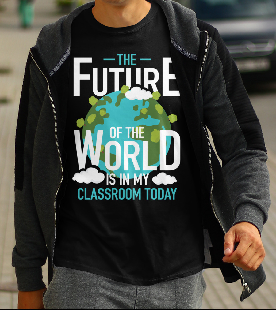 The Future Of The World Is In My Classroom Today T-Shirt