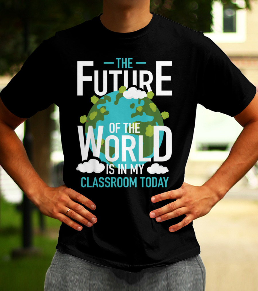 The Future Of The World Is In My Classroom Today T-Shirt
