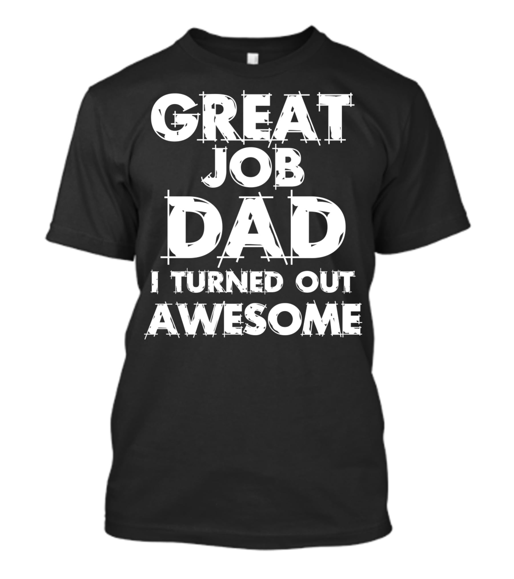 GREAT JOB DAD I TURNED OUT AWESOME T-Shirt