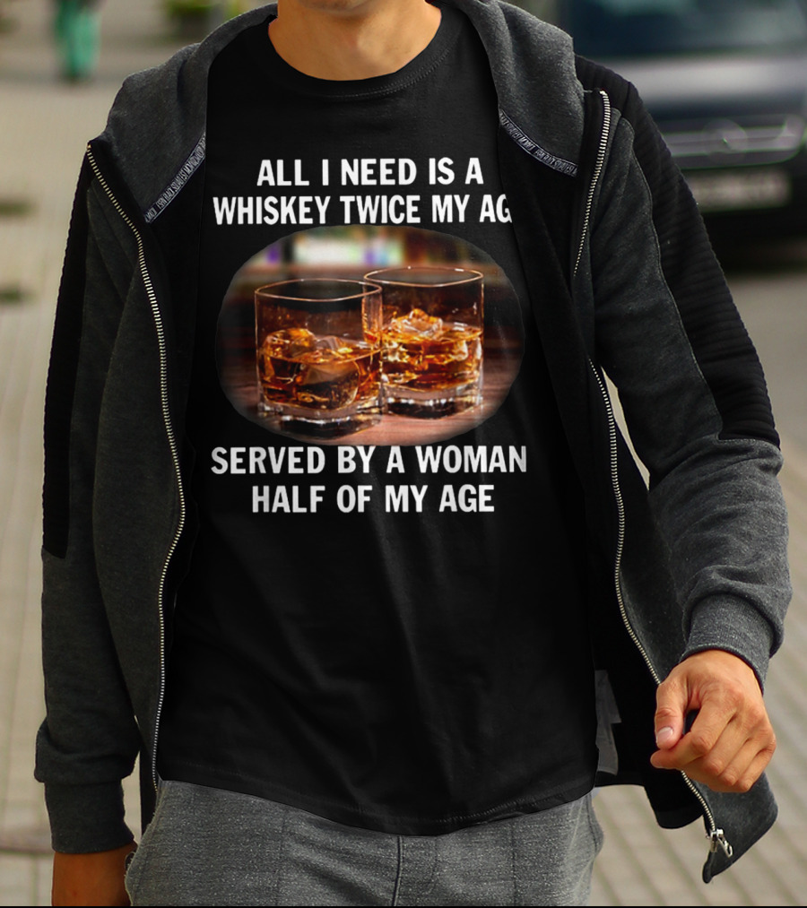 All I Need Is A Whiskey Twice My Age Served By A Woman Half Of My Age T-Shirt