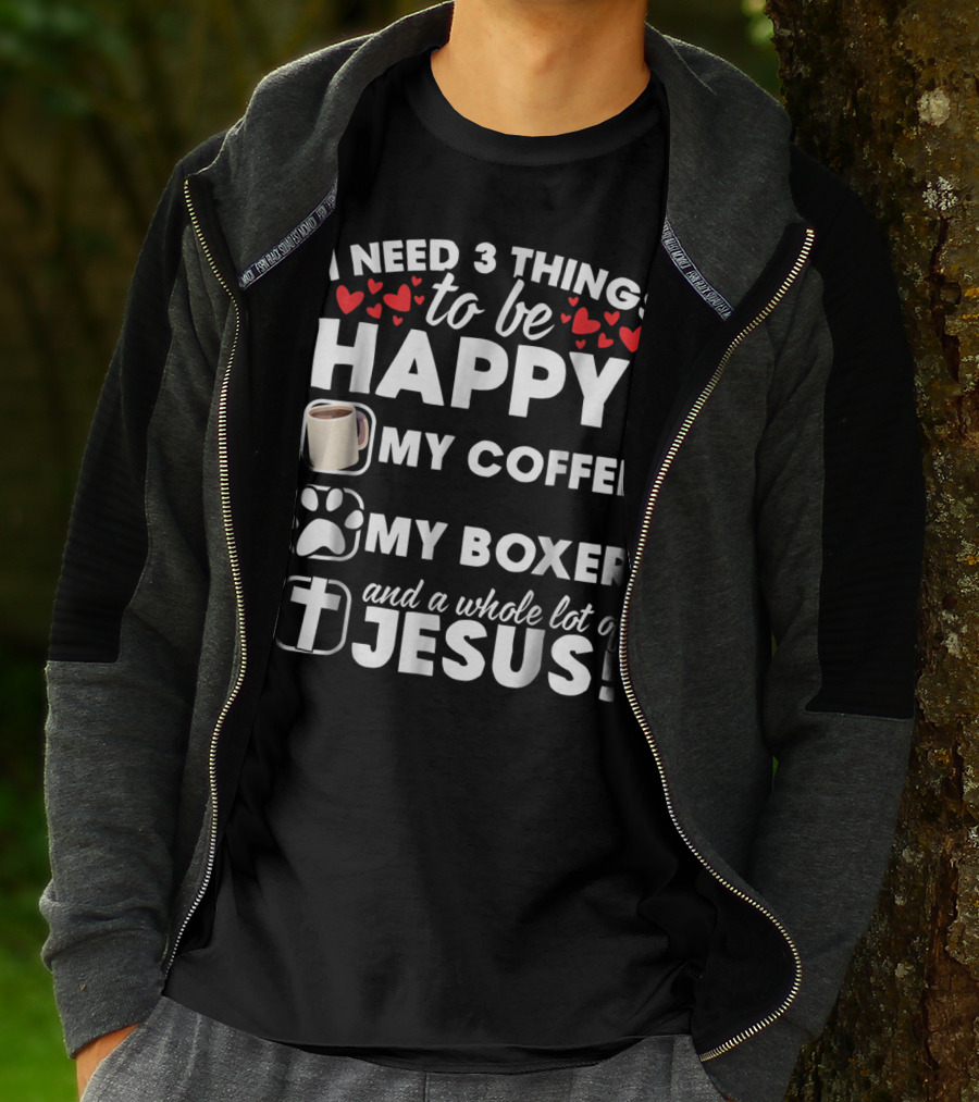 I Need 3 Things To Be Happy My Coffee My Boxer And A Whole Lot Of Jesus T-Shirt