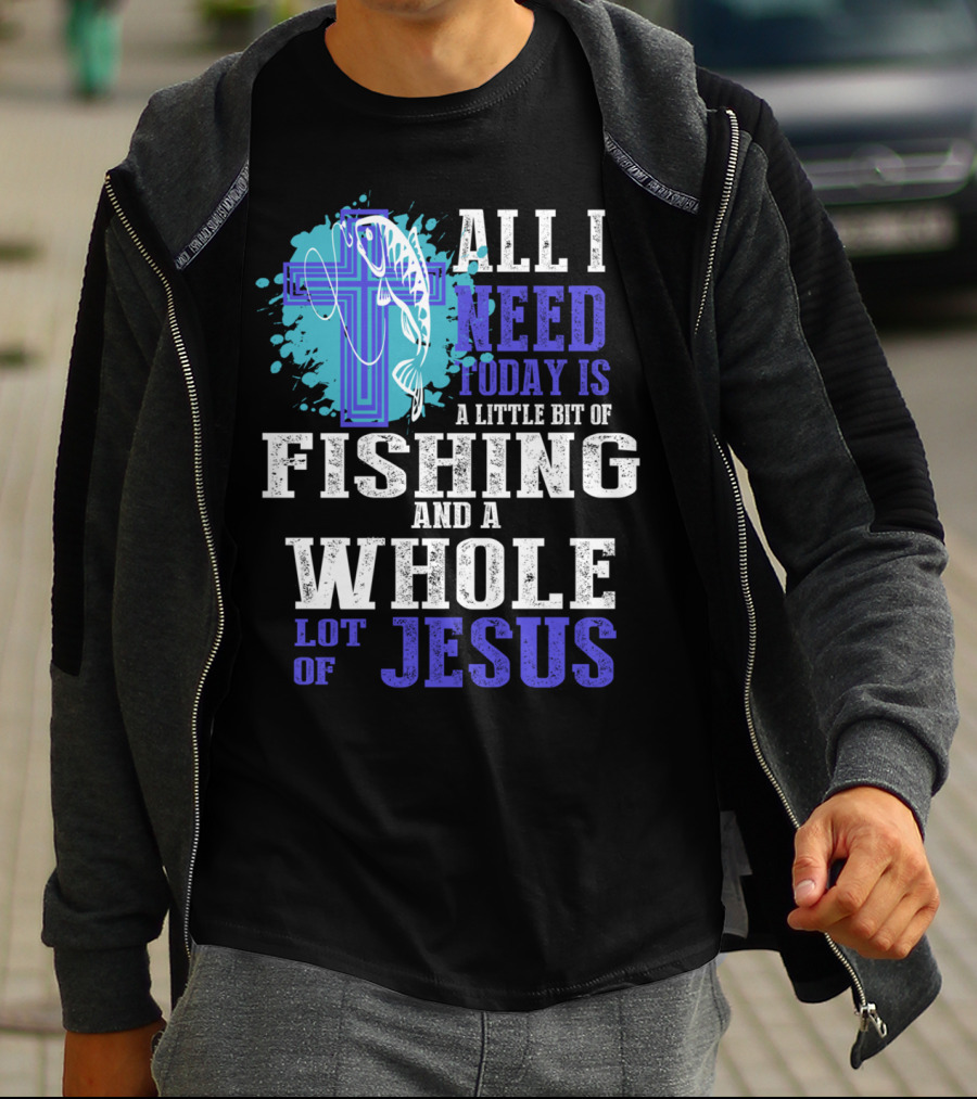 All I Need Today Is A Little Bit Of Fishing And A Whole Lot Of Jesus Christian Cross Faith T-Shirt