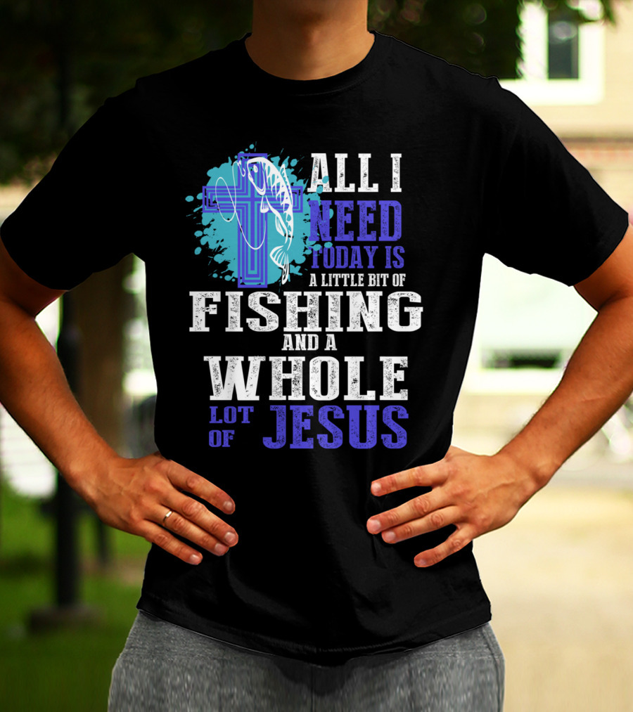 All I Need Today Is A Little Bit Of Fishing And A Whole Lot Of Jesus Christian Cross Faith T-Shirt