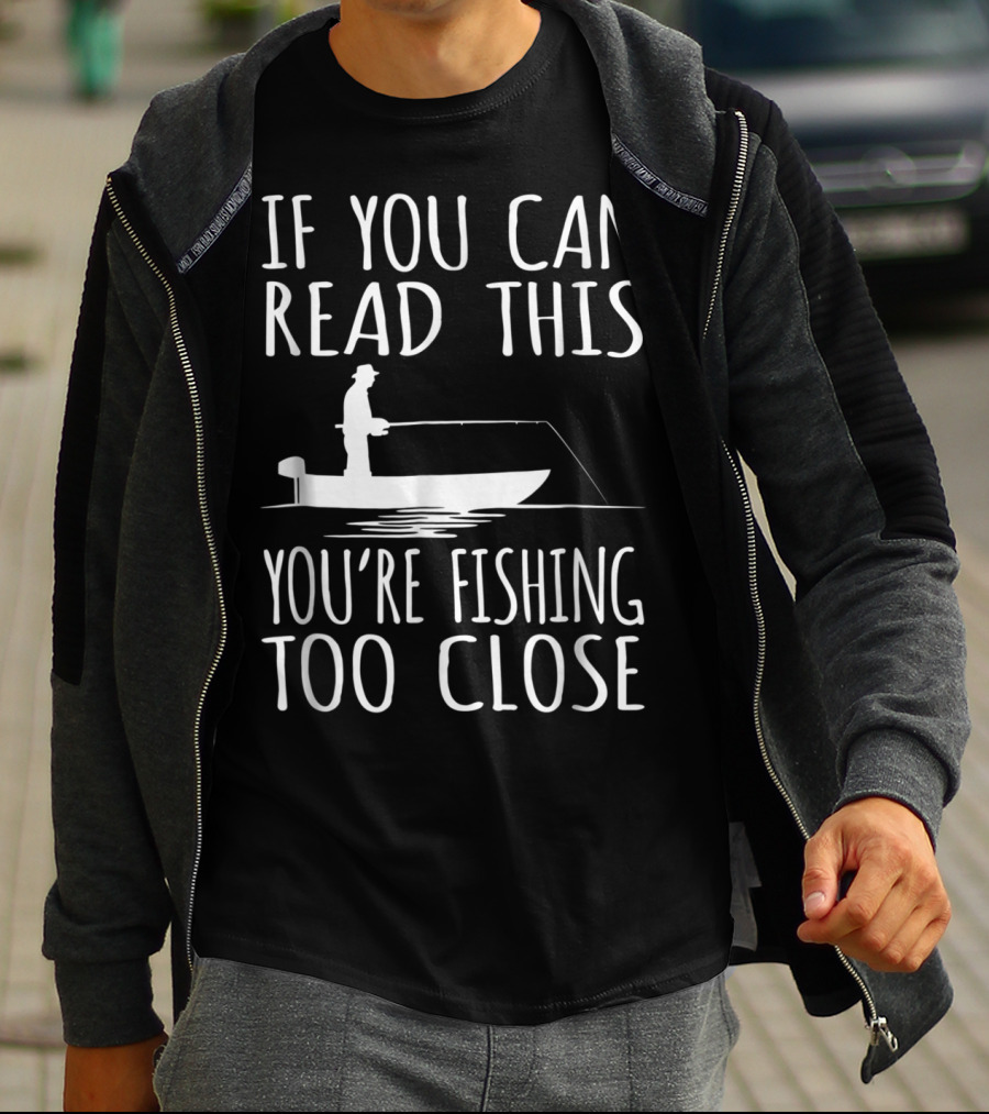 If You Can Read This You're Fishing Too Close Fishing Boat T-Shirt