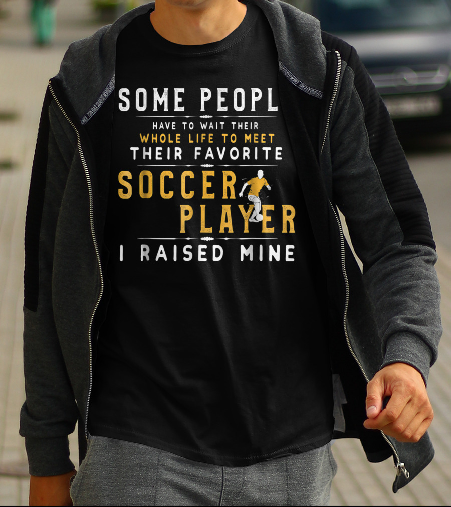 SOME PEOPLE HAVE TO WAIT WHOLE LIFE MEET FAVORITE SOCCER PLAYER I RAISED MINE T-Shirt
