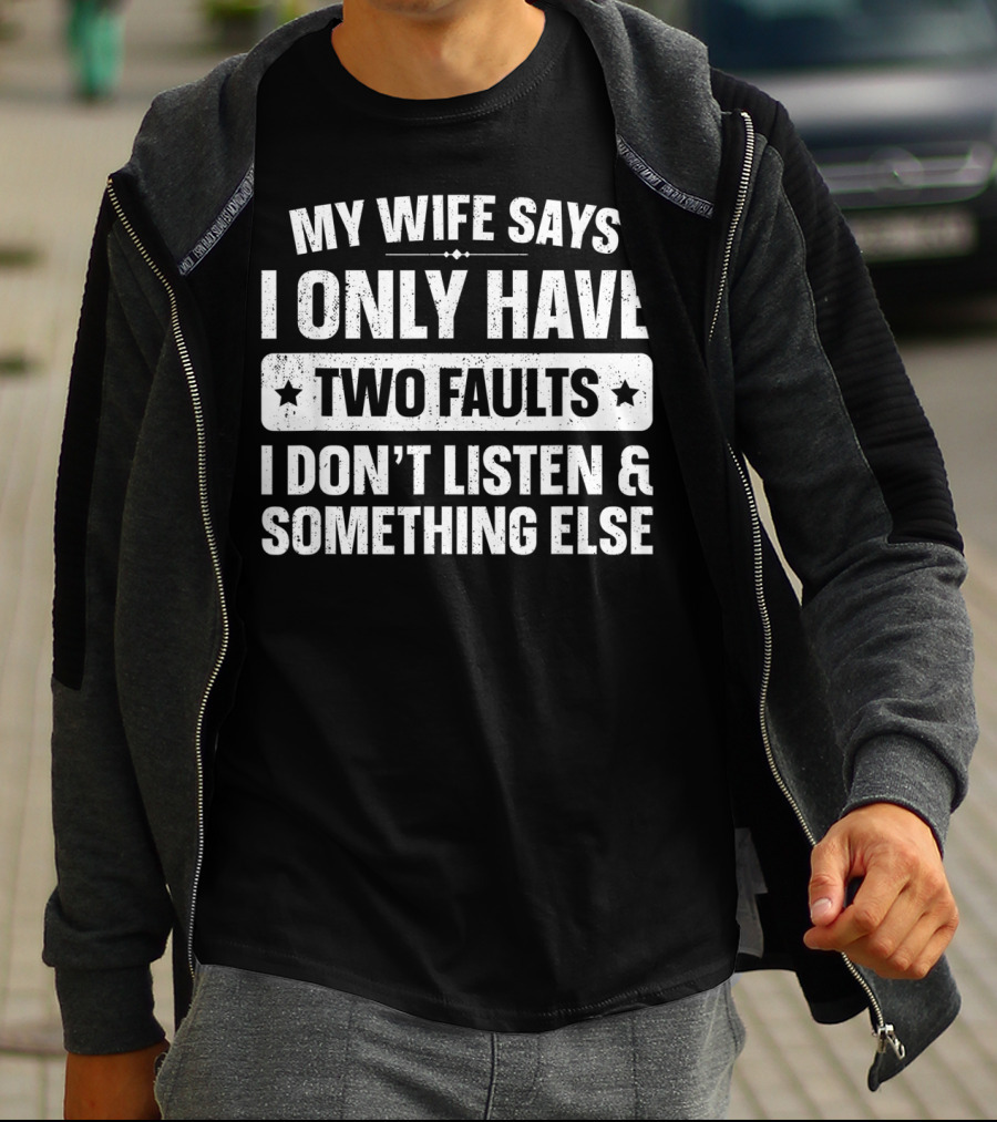 My Wife Says I Only Have Two Faults I Don't Listen And Something Else T-Shirt