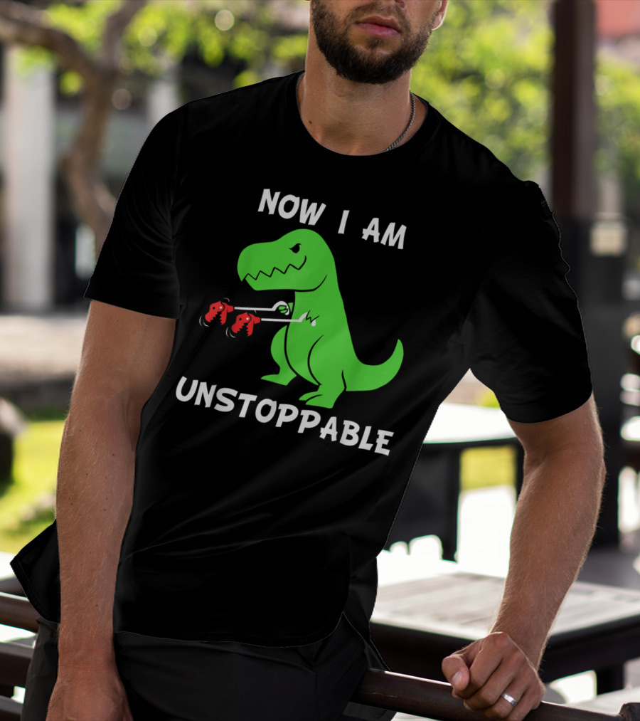 Now I Am Unstoppable T-Rex With Grabbing Claws T-Shirt