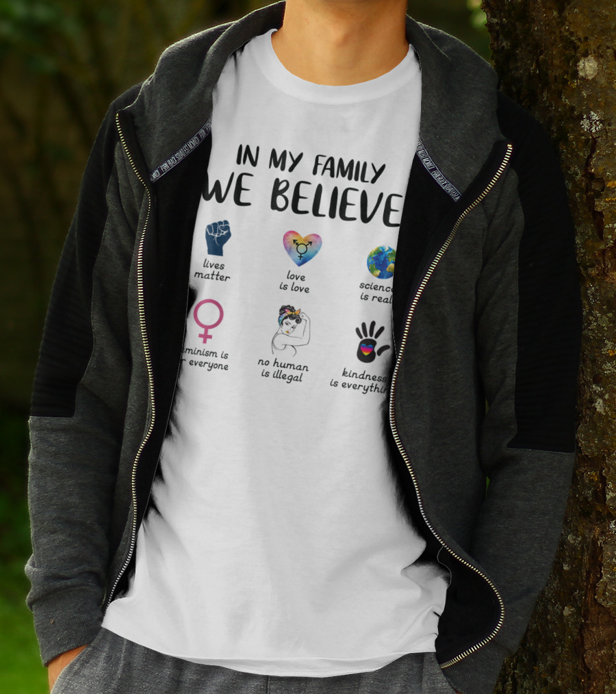 In My Family We Believe Lives Matter Love Is Love Science Is Real Feminism Is For Everyone No Human Is Illegal Kindness Is Everything T-Shirt