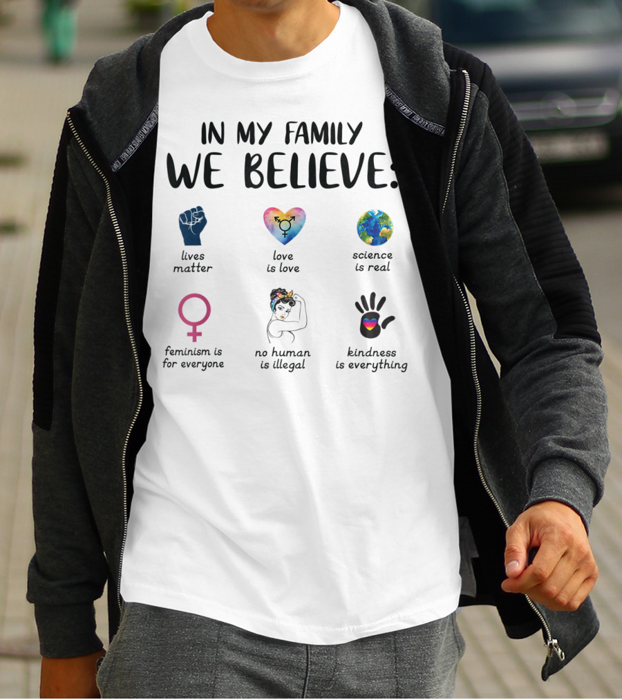In My Family We Believe Lives Matter Love Is Love Science Is Real Feminism Is For Everyone No Human Is Illegal Kindness Is Everything T-Shirt