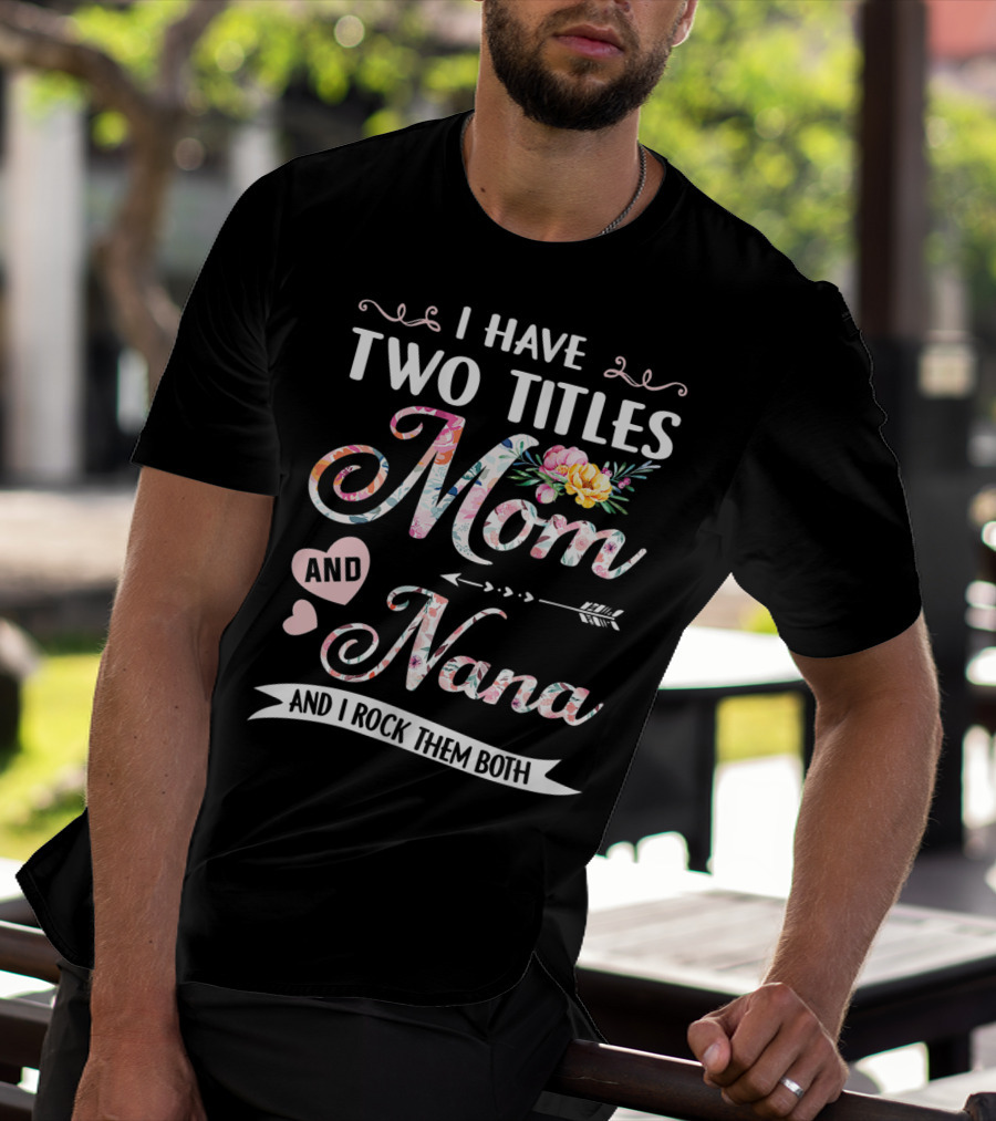 I Have Two Titles Mom And Nana Floral And I Rock Them Both T-Shirt