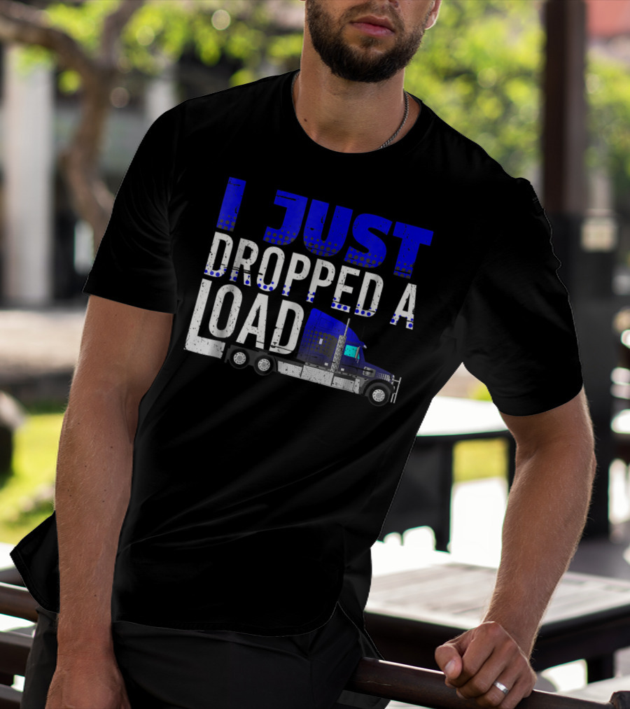 I Just Dropped A Load Trucker Driver Load Truck T-Shirt