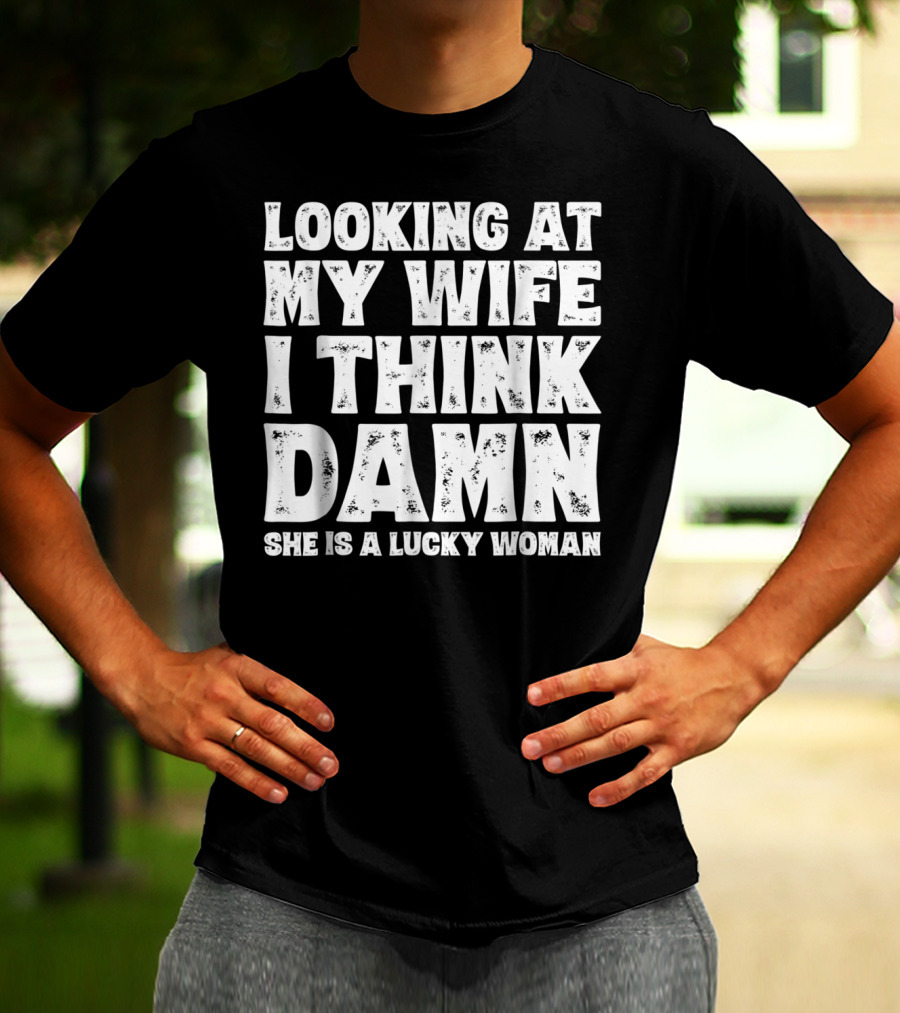 Looking At My Wife I Think Damn She Is A Lucky Woman Mens Funny Dad Joke Quote For Husband T-Shirt