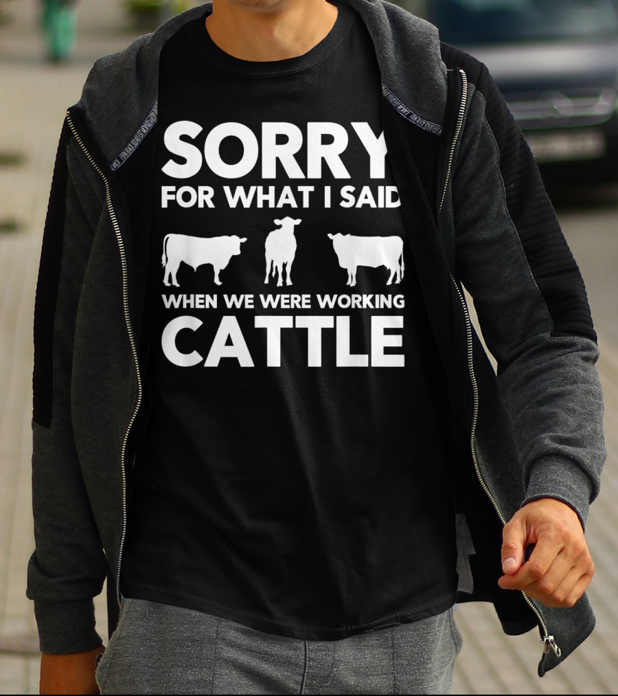 SORRY FOR WHAT I SAID WHEN WE WERE WORKING CATTLE COWS T-Shirt
