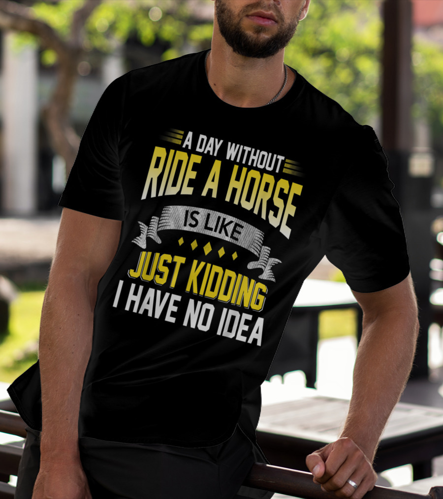 A Day Without Ride A Horse Is Like Just Kidding I Have No Idea T-Shirt