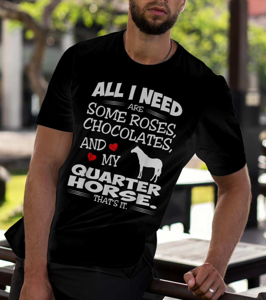 All I Need Are Some Roses Chocolates And My Quarter Horse That's It T-Shirt
