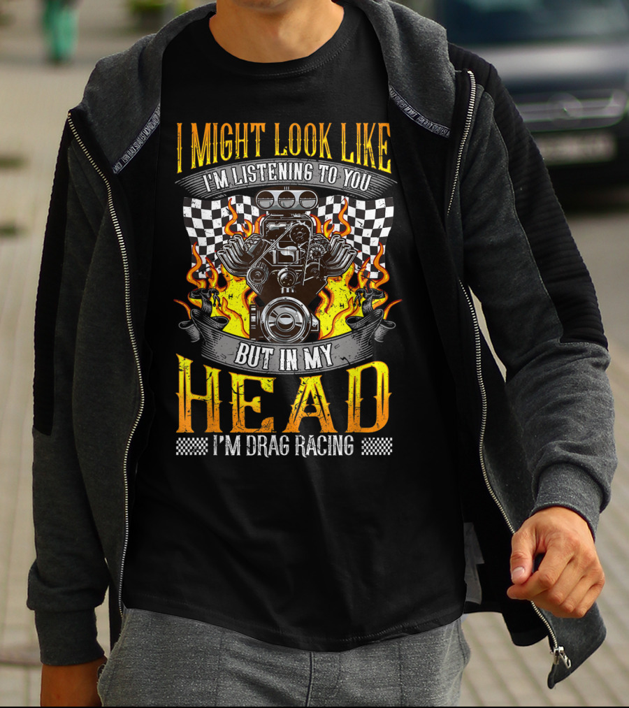 I Might Look Like I'm Listening To You But In My Head I'm Drag Racing T-Shirt