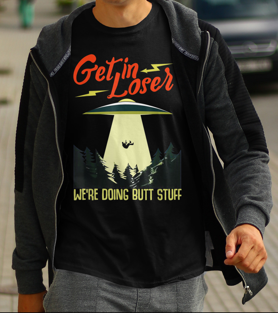 Get In Loser UFO Abduction We're Doing Butts Stuff T-Shirt