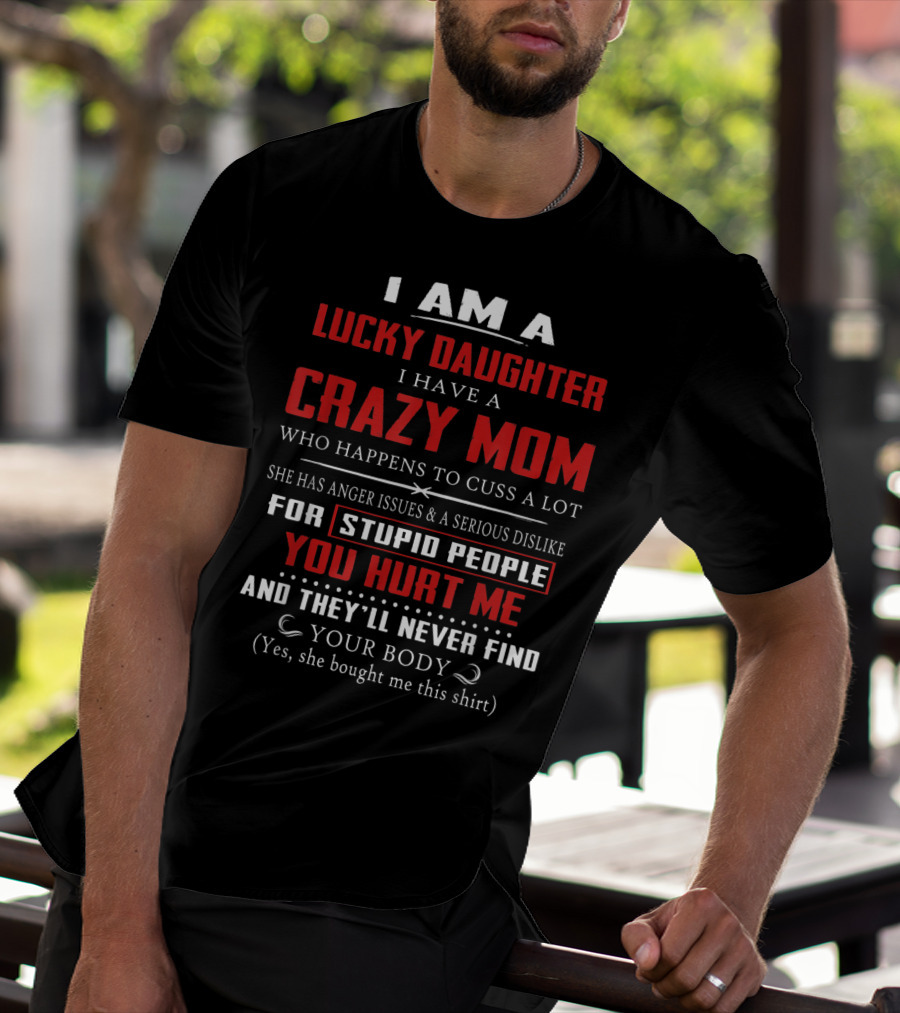 I Am A Lucky Daughter I Have A Crazy Mom Who Happens To Cuss A Lot She Has Anger Issues A Serious Dislike For Stupid People You Hurt Me And They'll Never Find Your Body T-Shirt