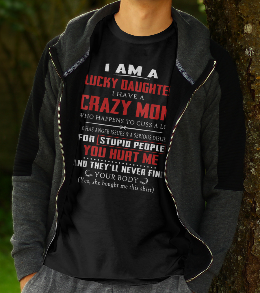 I Am A Lucky Daughter I Have A Crazy Mom Who Happens To Cuss A Lot She Has Anger Issues A Serious Dislike For Stupid People You Hurt Me And They'll Never Find Your Body T-Shirt