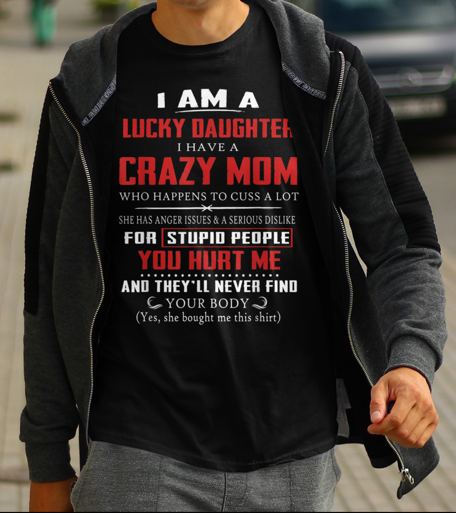 I Am A Lucky Daughter I Have A Crazy Mom Who Happens To Cuss A Lot She Has Anger Issues A Serious Dislike For Stupid People You Hurt Me And They'll Never Find Your Body T-Shirt