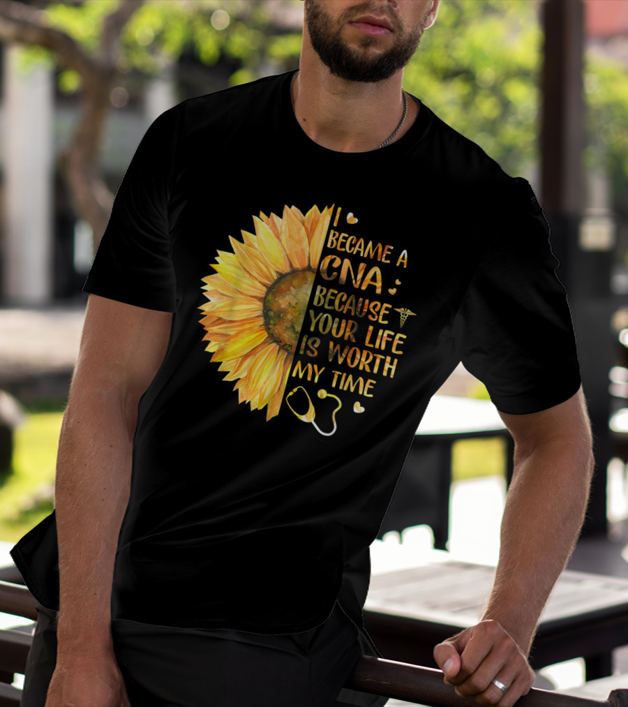 I Became A CNA Because Your Life Is Worth My Time Sunflower Stethoscope T-Shirt