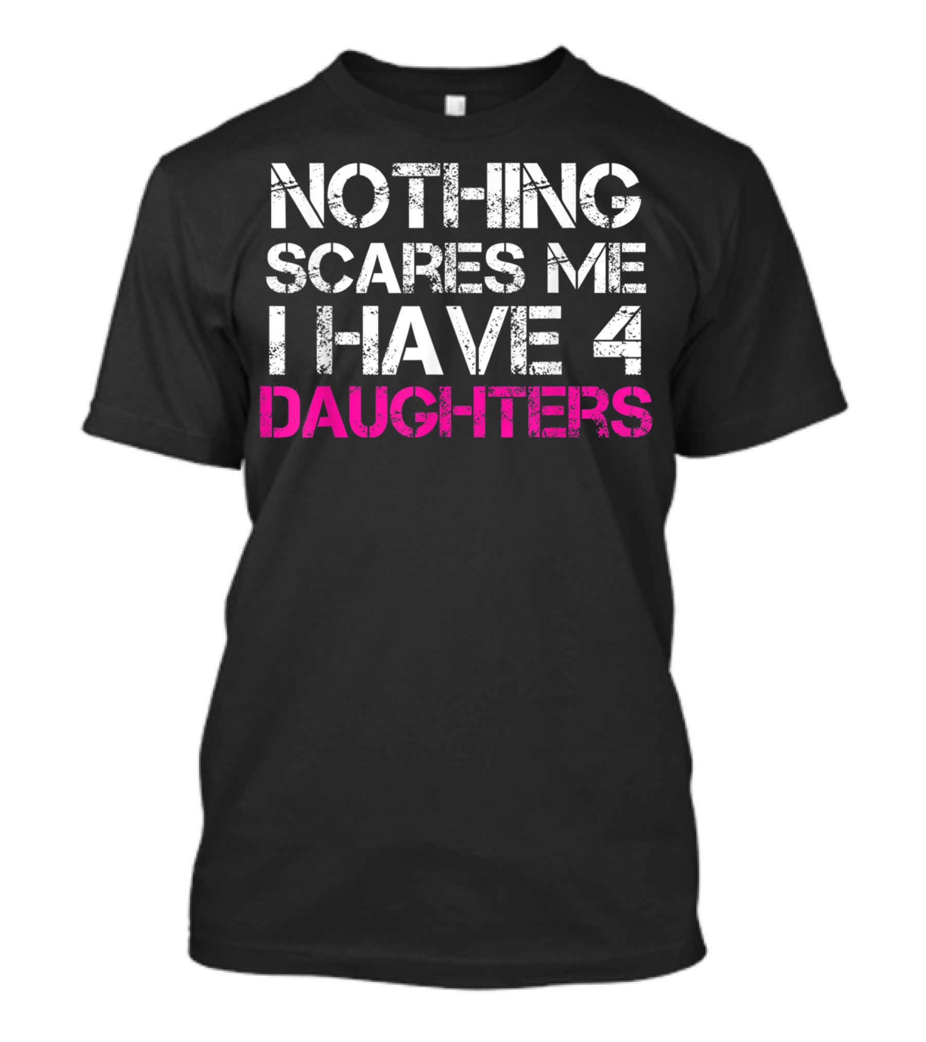 NOTHING SCARES ME I HAVE 4 DAUGHTERS T-Shirt