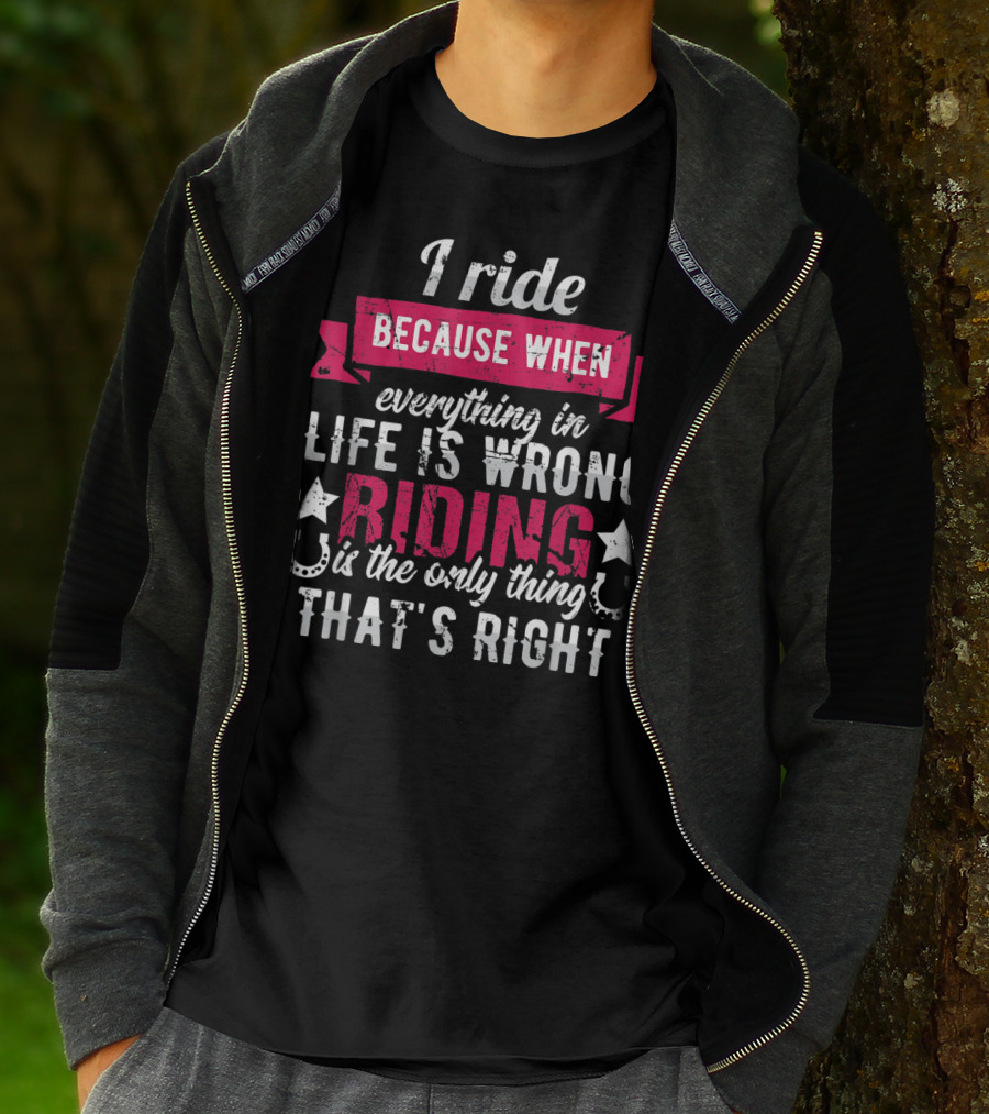 I Ride Because When Everything In Life Is Wrong Riding Is The Only Thing That's Right T-Shirt