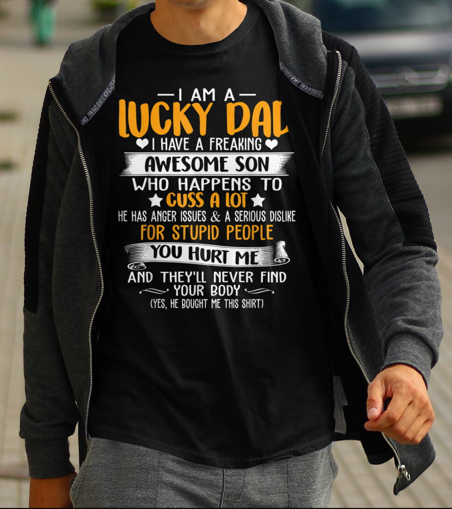 I Am A Lucky Dad I Have A Freaking Awesome Son Who Happens To Cuss A Lot He Has Anger Issues And A Serious Dislike For Stupid People You Hurt Me And They'll Never Find Your Body T-Shirt