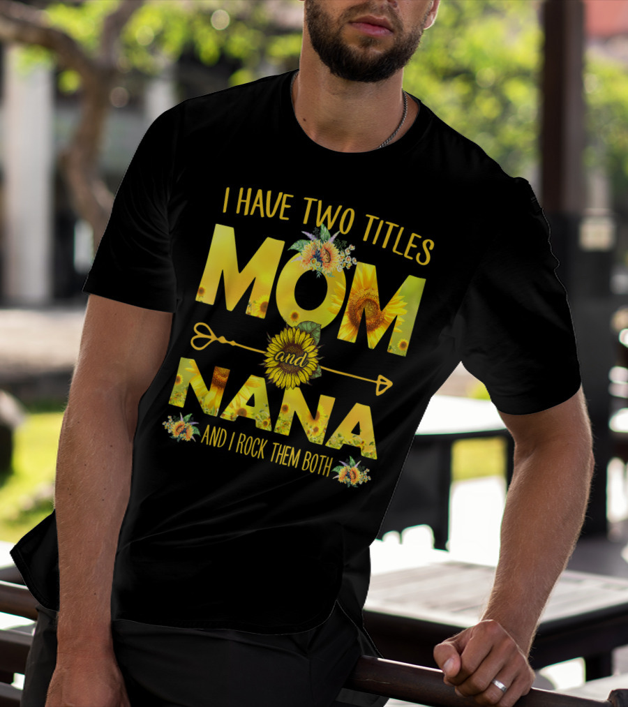 I Have Two Titles Mom And Nana And I Rock Them Both Sunflower T-Shirt
