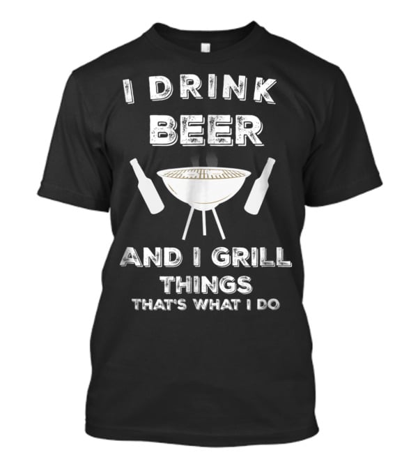I Drink Beer And I Grill Things That's What I Do BBQ T-Shirt