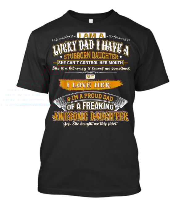 I Am A Lucky Dad I Have A Stubborn Daughter She Can't Control Her Mouth She Is A Bit Crazy But I Love Her And I'm A Proud Dad Of A Freaking Awesome Daughter T-Shirt