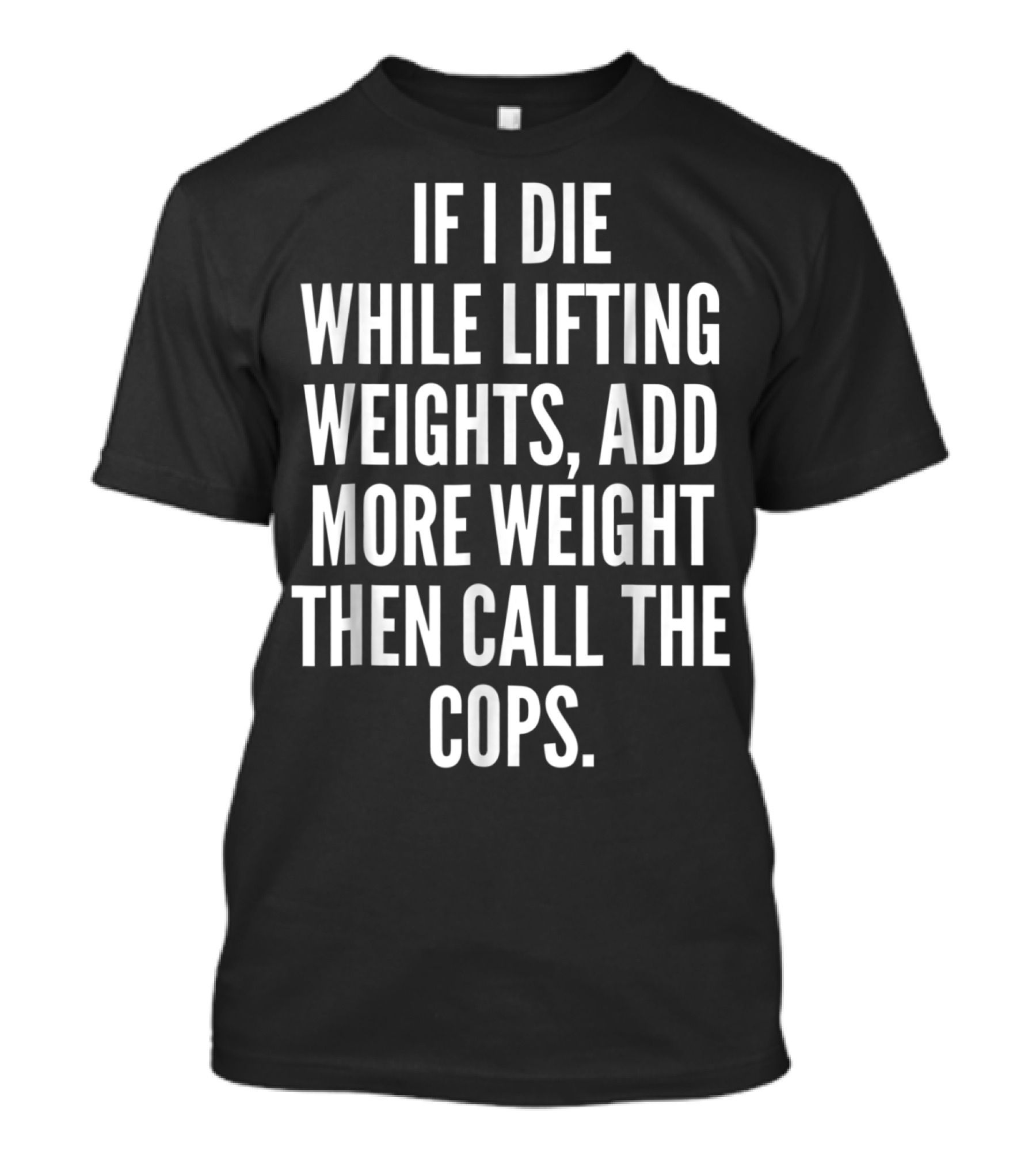 If I Die While Lifting Weights Add More Weight Then Call The Cops T-Shirt