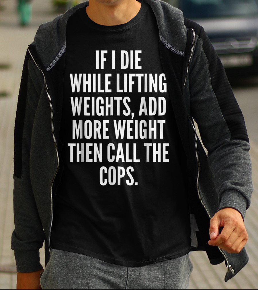 If I Die While Lifting Weights Add More Weight Then Call The Cops T-Shirt