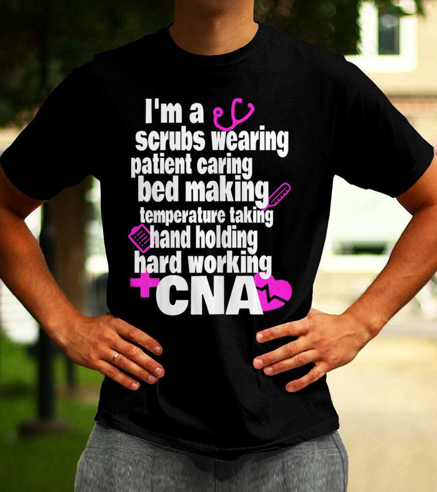 I'm A Scrubs Wearing Patient Caring Bed Making Temperature Taking Hand Holding Hard Working CNA T-Shirt