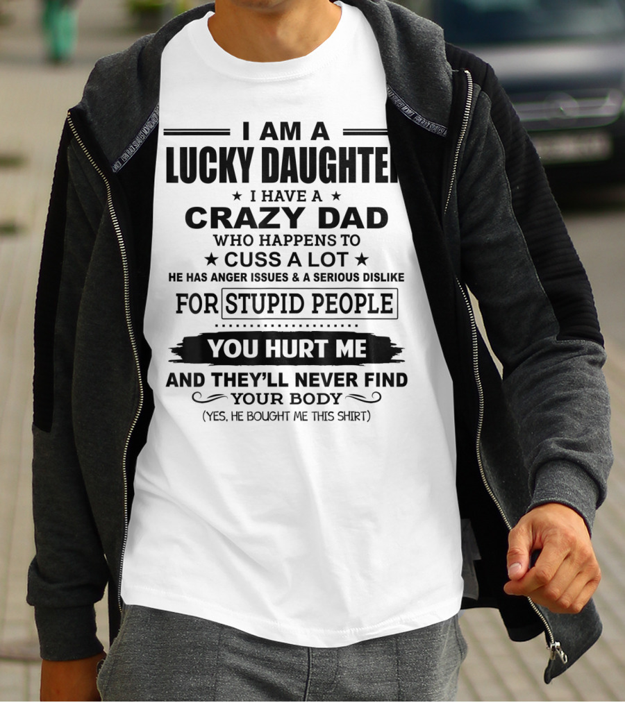 I Am A Lucky Daughter I Have A Crazy Dad Who Happens To Cuss A Lot He Has Anger Issues A Serious Dislike For Stupid People You Hurt Me And They'll Never Find Your Body T-Shirt