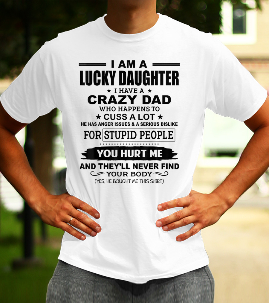I Am A Lucky Daughter I Have A Crazy Dad Who Happens To Cuss A Lot He Has Anger Issues A Serious Dislike For Stupid People You Hurt Me And They'll Never Find Your Body T-Shirt